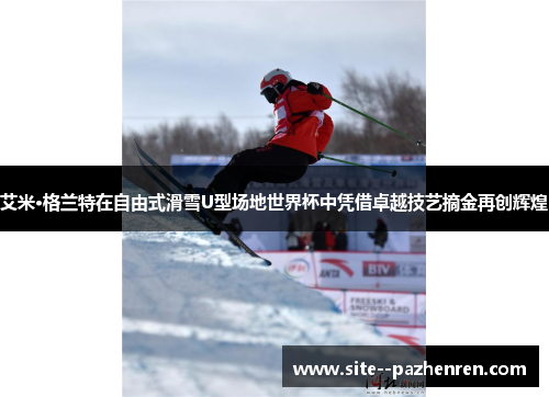 艾米·格兰特在自由式滑雪U型场地世界杯中凭借卓越技艺摘金再创辉煌