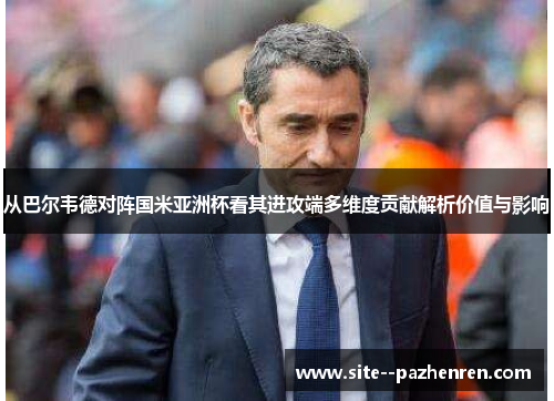 从巴尔韦德对阵国米亚洲杯看其进攻端多维度贡献解析价值与影响