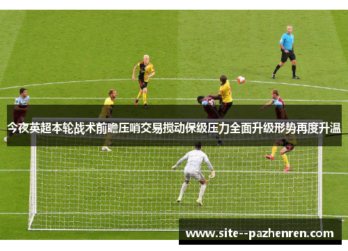 今夜英超本轮战术前瞻压哨交易搅动保级压力全面升级形势再度升温