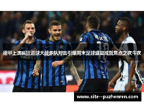 德甲上演疯狂进球大战多队对轰引爆周末足球盛宴成就焦点之夜今夜