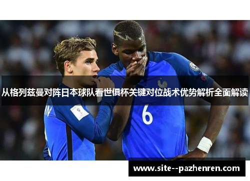 从格列兹曼对阵日本球队看世俱杯关键对位战术优势解析全面解读