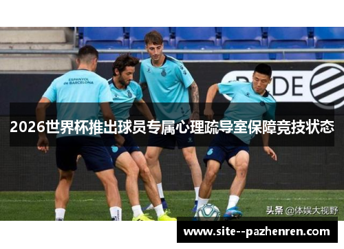 2026世界杯推出球员专属心理疏导室保障竞技状态