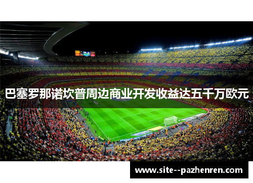 巴塞罗那诺坎普周边商业开发收益达五千万欧元