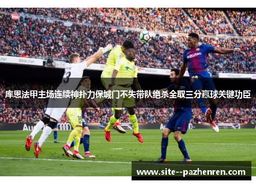 库恩法甲主场连续神扑力保城门不失带队绝杀全取三分赢球关键功臣 库恩法甲主场连续神扑力保城门不失带队绝杀全取三分赢球关键功臣
