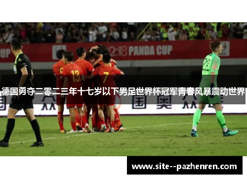 德国勇夺二零二三年十七岁以下男足世界杯冠军青春风暴震动世界