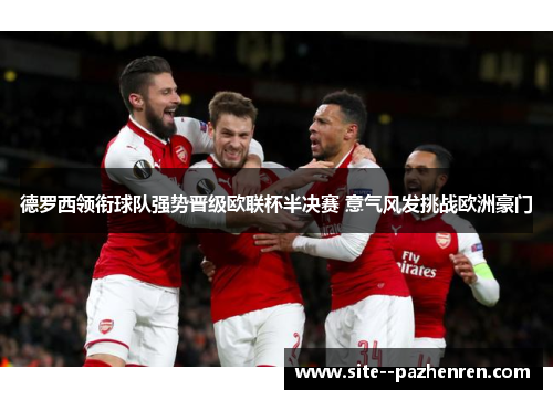 德罗西领衔球队强势晋级欧联杯半决赛 意气风发挑战欧洲豪门