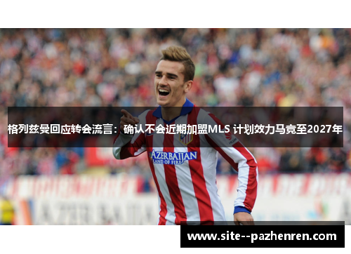 格列兹曼回应转会流言：确认不会近期加盟MLS 计划效力马竞至2027年