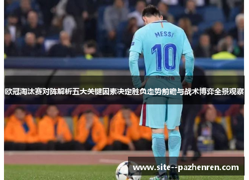 欧冠淘汰赛对阵解析五大关键因素决定胜负走势前瞻与战术博弈全景观察