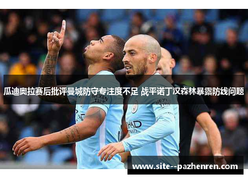 瓜迪奥拉赛后批评曼城防守专注度不足 战平诺丁汉森林暴露防线问题