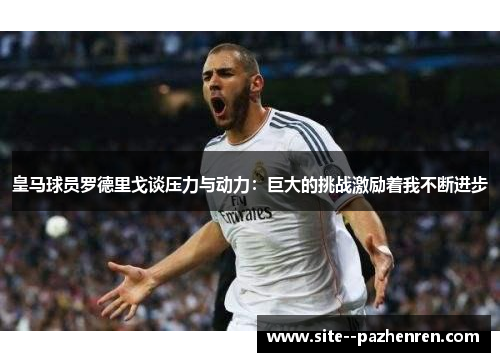 皇马球员罗德里戈谈压力与动力：巨大的挑战激励着我不断进步