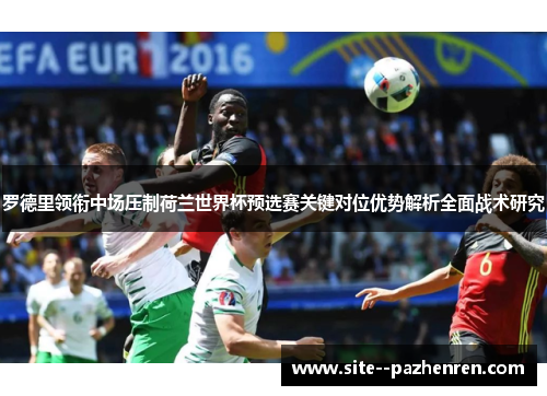 罗德里领衔中场压制荷兰世界杯预选赛关键对位优势解析全面战术研究 罗德里领衔中场压制荷兰世界杯预选赛关键对位优势解析全面战术研究