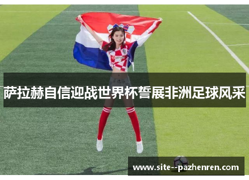 萨拉赫自信迎战世界杯誓展非洲足球风采 萨拉赫自信迎战世界杯誓展非洲足球风采