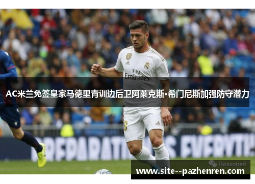 AC米兰免签皇家马德里青训边后卫阿莱克斯·希门尼斯加强防守潜力