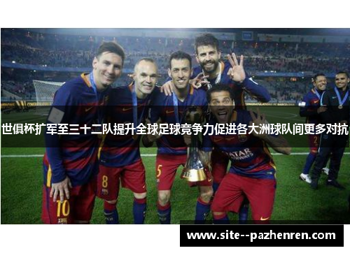 世俱杯扩军至三十二队提升全球足球竞争力促进各大洲球队间更多对抗