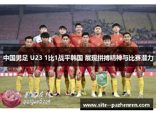 中国男足 U23 1比1战平韩国 展现拼搏精神与比赛潜力