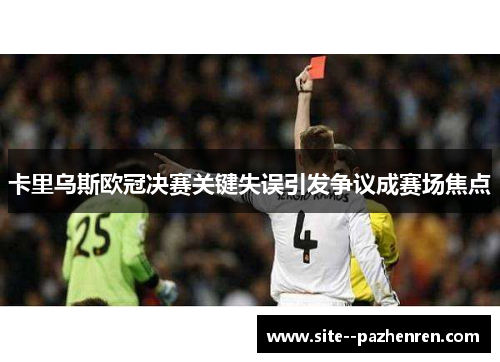 卡里乌斯欧冠决赛关键失误引发争议成赛场焦点