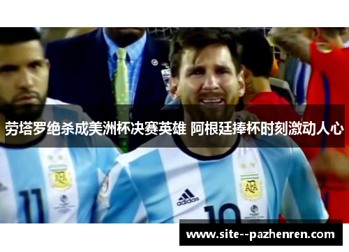 劳塔罗绝杀成美洲杯决赛英雄 阿根廷捧杯时刻激动人心 劳塔罗绝杀成美洲杯决赛英雄 阿根廷捧杯时刻激动人心