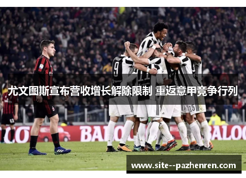 尤文图斯宣布营收增长解除限制 重返意甲竞争行列