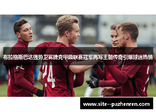 布拉格斯巴达强势卫冕捷克甲级联赛冠军再写王朝传奇引爆球迷热情