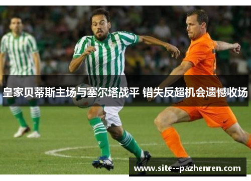 皇家贝蒂斯主场与塞尔塔战平 错失反超机会遗憾收场