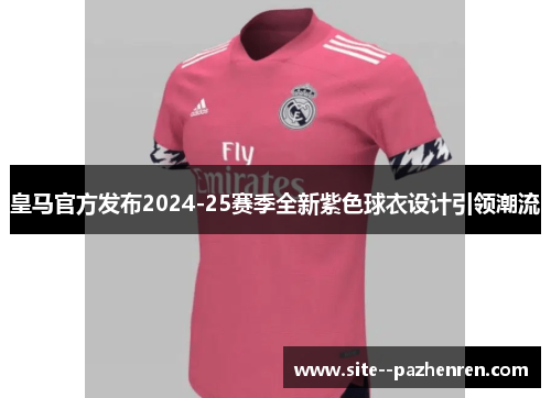 皇马官方发布2024-25赛季全新紫色球衣设计引领潮流