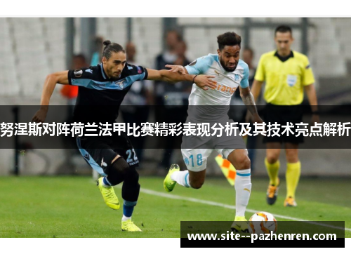 努涅斯对阵荷兰法甲比赛精彩表现分析及其技术亮点解析