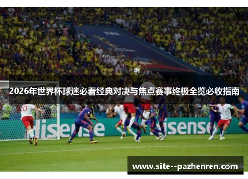 2026年世界杯球迷必看经典对决与焦点赛事终极全览必收指南