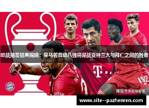 欧战抽签结果揭晓:皇马若晋级八强将迎战亚特兰大与拜仁之间的胜者 欧战抽签结果揭晓:皇马若晋级八强将迎战亚特兰大与拜仁之间的胜者
