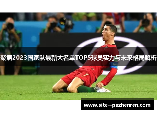 聚焦2023国家队最新大名单TOP5球员实力与未来格局解析