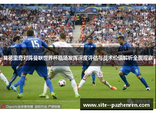 莫德里奇对阵曼联世界杯临场发挥深度评估与战术价值解析全面观察