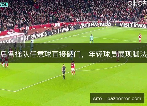 后备梯队任意球直接破门,年轻球员展现脚法 后备梯队任意球直接破门,年轻球员展现脚法